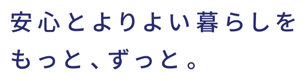 安心とよりよい暮らしをもっと、ずっと。