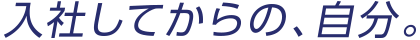 入社してからの、自分。